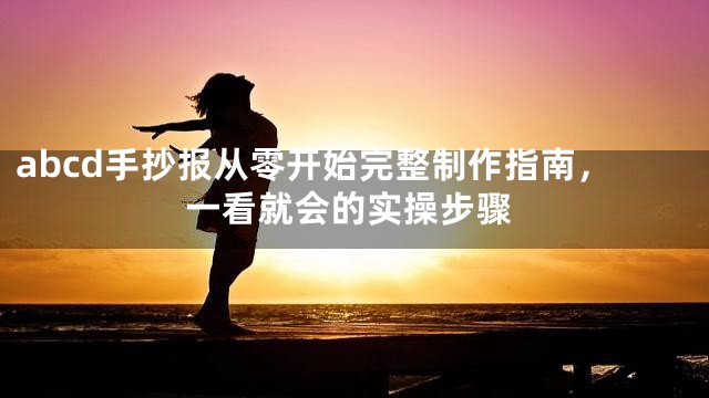 abcd手抄报从零开始完整制作指南，一看就会的实操步骤