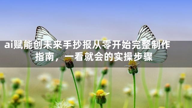 ai赋能创未来手抄报从零开始完整制作指南，一看就会的实操步骤