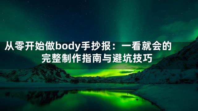 从零开始做body手抄报：一看就会的完整制作指南与避坑技巧