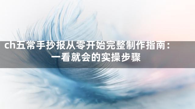 ch五常手抄报从零开始完整制作指南：一看就会的实操步骤