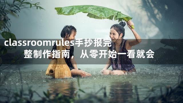 classroomrules手抄报完整制作指南，从零开始一看就会