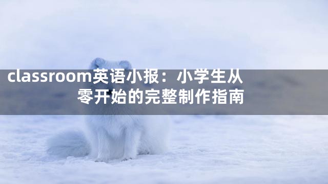 classroom英语小报：小学生从零开始的完整制作指南