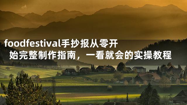 foodfestival手抄报从零开始完整制作指南，一看就会的实操教程
