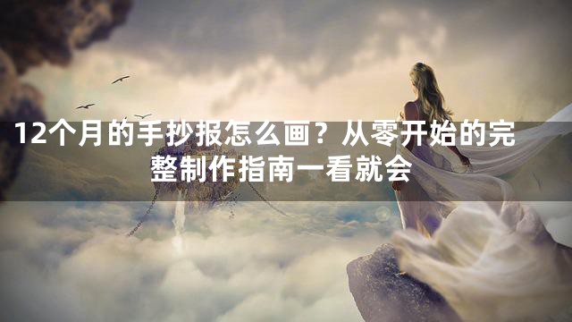 12个月的手抄报怎么画？从零开始的完整制作指南一看就会