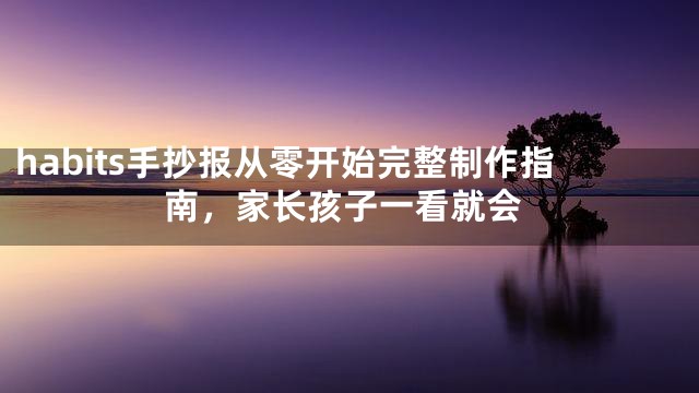 habits手抄报从零开始完整制作指南，家长孩子一看就会