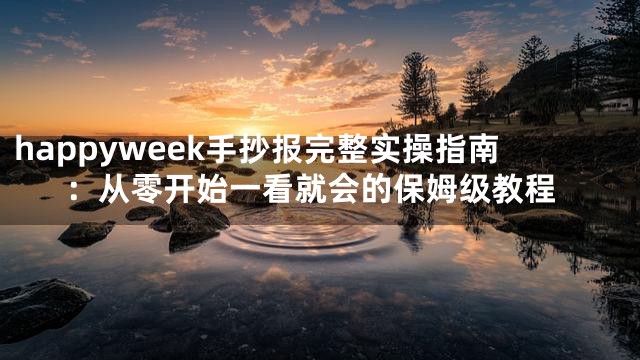 happyweek手抄报完整实操指南：从零开始一看就会的保姆级教程