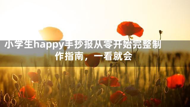 小学生happy手抄报从零开始完整制作指南，一看就会