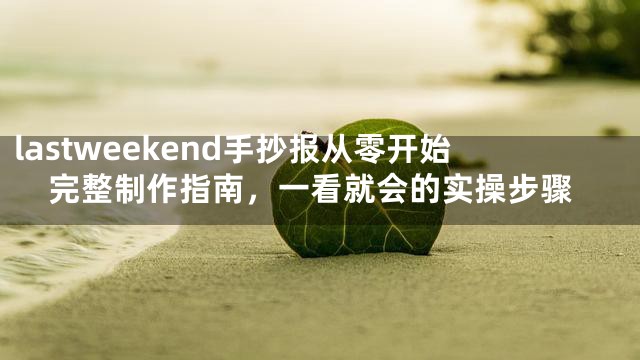 lastweekend手抄报从零开始完整制作指南，一看就会的实操步骤