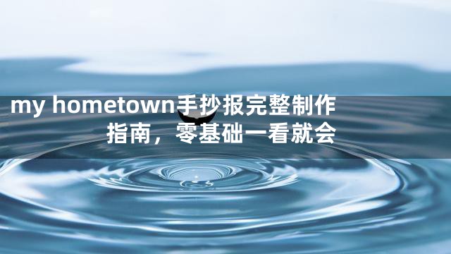 my hometown手抄报完整制作指南，零基础一看就会