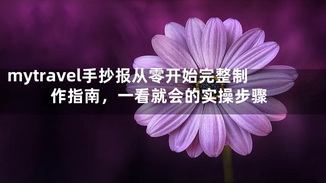mytravel手抄报从零开始完整制作指南，一看就会的实操步骤
