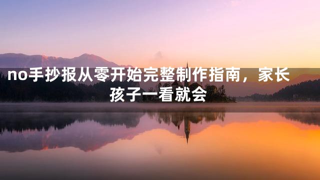 no手抄报从零开始完整制作指南，家长孩子一看就会