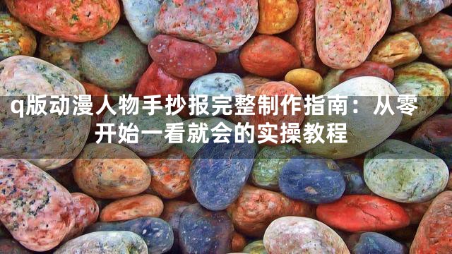 q版动漫人物手抄报完整制作指南：从零开始一看就会的实操教程