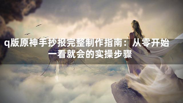 q版原神手抄报完整制作指南：从零开始一看就会的实操步骤