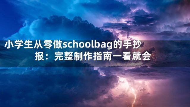 小学生从零做schoolbag的手抄报：完整制作指南一看就会