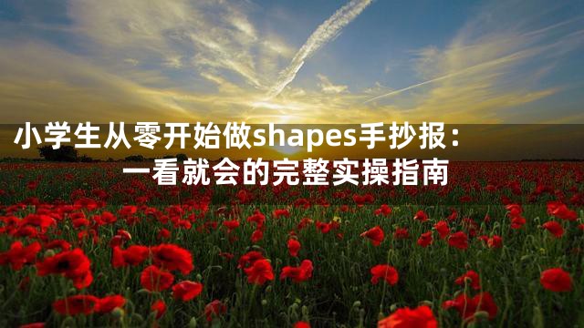 小学生从零开始做shapes手抄报：一看就会的完整实操指南