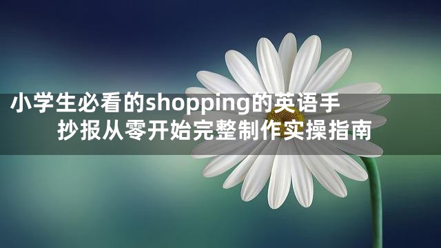 小学生必看的shopping的英语手抄报从零开始完整制作实操指南