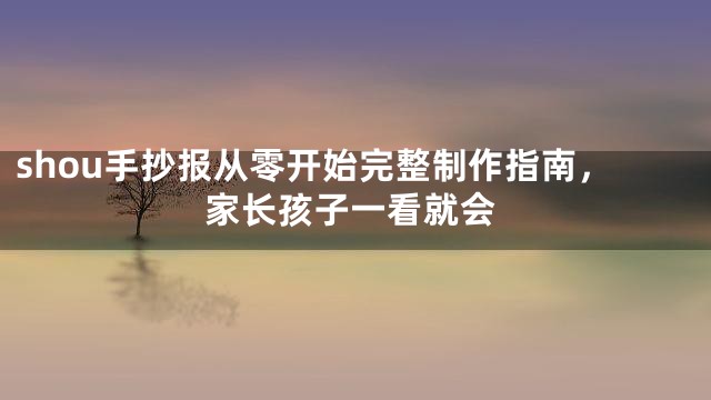 shou手抄报从零开始完整制作指南，家长孩子一看就会