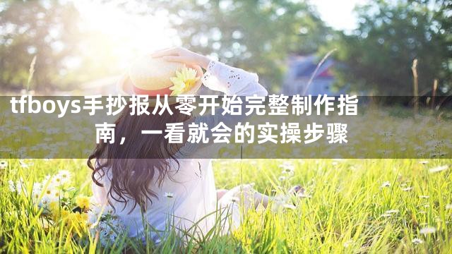 tfboys手抄报从零开始完整制作指南，一看就会的实操步骤