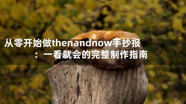 从零开始做thenandnow手抄报：一看就会的完整制作指南