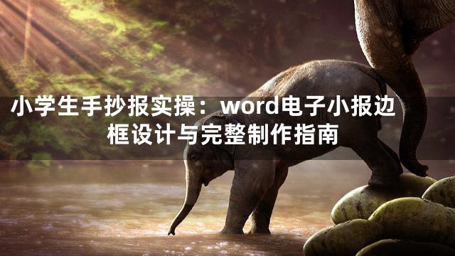 小学生手抄报实操：word电子小报边框设计与完整制作指南