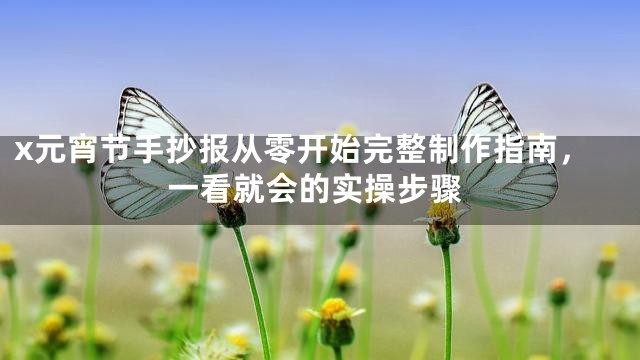 x元宵节手抄报从零开始完整制作指南，一看就会的实操步骤