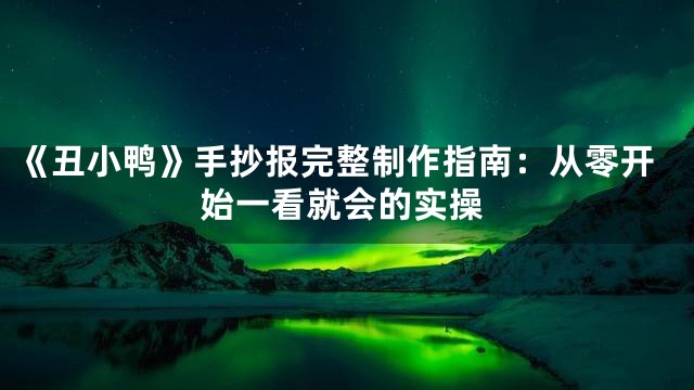 《丑小鸭》手抄报完整制作指南：从零开始一看就会的实操