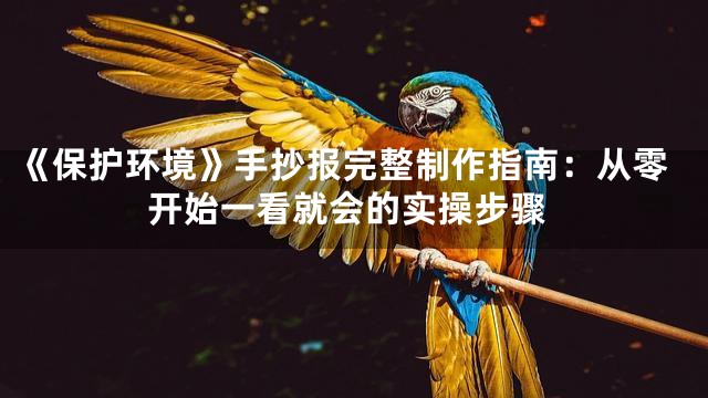 《保护环境》手抄报完整制作指南：从零开始一看就会的实操步骤