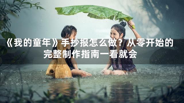 《我的童年》手抄报怎么做？从零开始的完整制作指南一看就会
