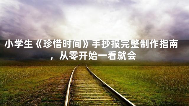 小学生《珍惜时间》手抄报完整制作指南，从零开始一看就会