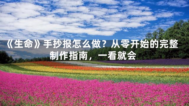 《生命》手抄报怎么做？从零开始的完整制作指南，一看就会