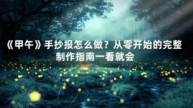 《甲午》手抄报怎么做？从零开始的完整制作指南一看就会