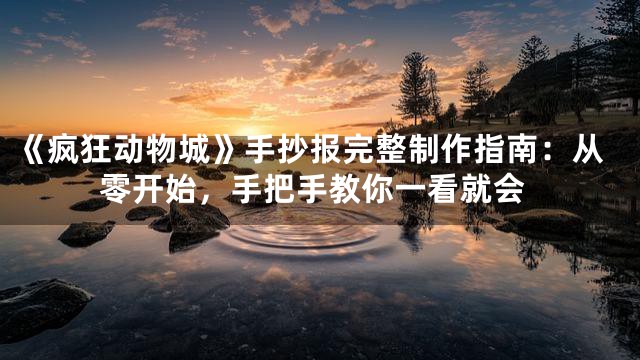 《疯狂动物城》手抄报完整制作指南：从零开始，手把手教你一看就会