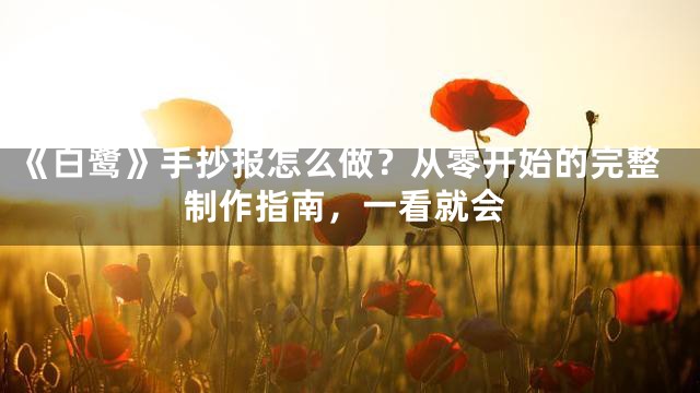 《白鹭》手抄报怎么做？从零开始的完整制作指南，一看就会
