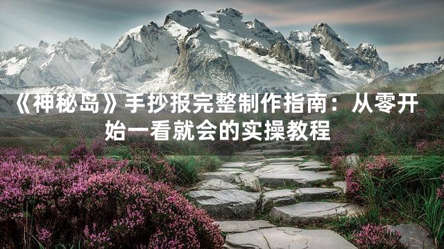 《神秘岛》手抄报完整制作指南：从零开始一看就会的实操教程