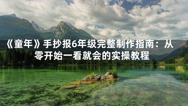 《童年》手抄报6年级完整制作指南：从零开始一看就会的实操教程