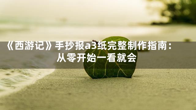 《西游记》手抄报a3纸完整制作指南：从零开始一看就会