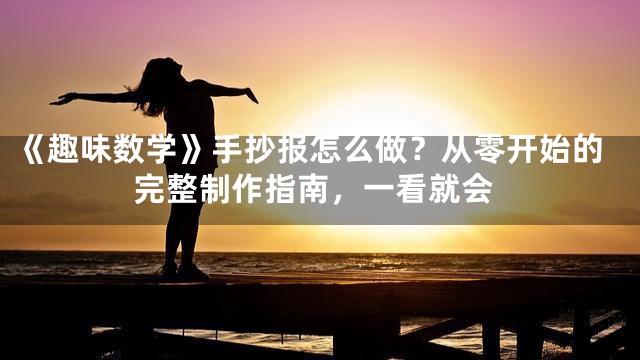 《趣味数学》手抄报怎么做？从零开始的完整制作指南，一看就会