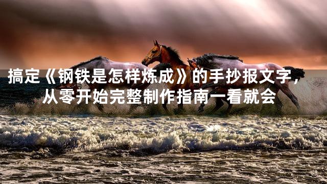 搞定《钢铁是怎样炼成》的手抄报文字，从零开始完整制作指南一看就会