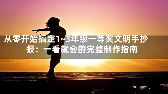 从零开始搞定1~3年级一等奖文明手抄报：一看就会的完整制作指南