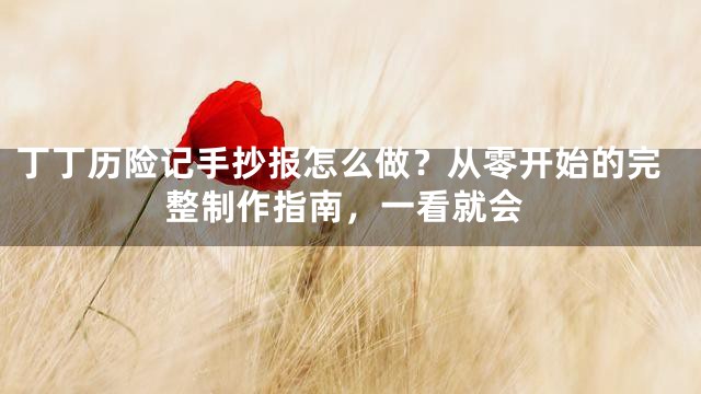 丁丁历险记手抄报怎么做？从零开始的完整制作指南，一看就会