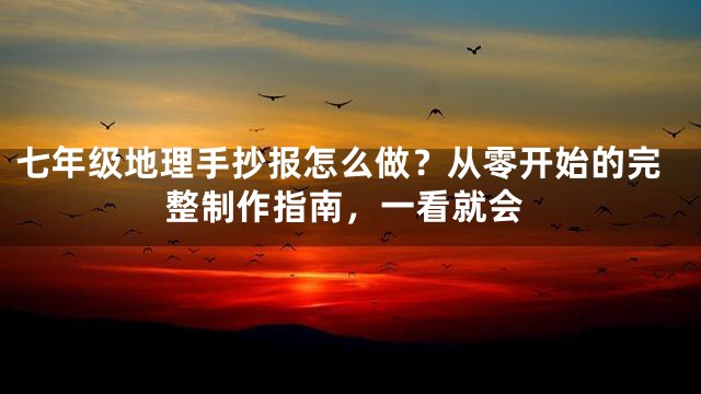 七年级地理手抄报怎么做？从零开始的完整制作指南，一看就会