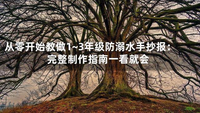 从零开始教做1~3年级防溺水手抄报：完整制作指南一看就会