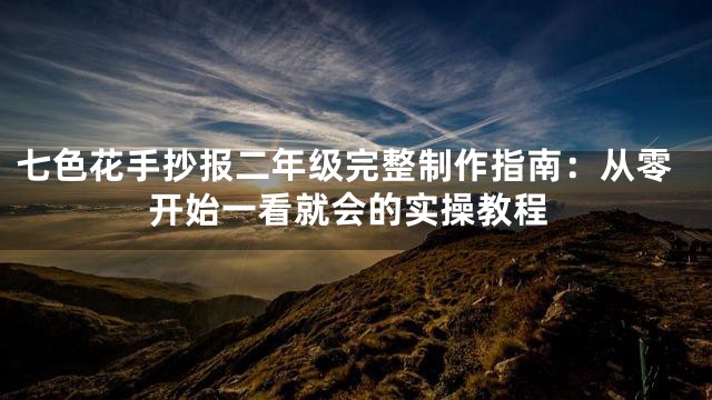 七色花手抄报二年级完整制作指南：从零开始一看就会的实操教程