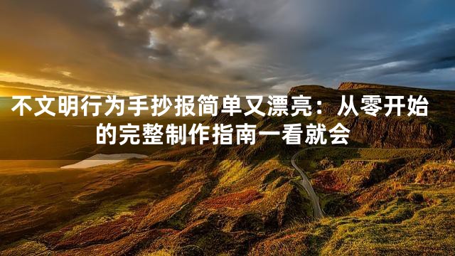 不文明行为手抄报简单又漂亮：从零开始的完整制作指南一看就会