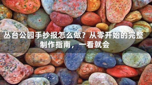 丛台公园手抄报怎么做？从零开始的完整制作指南，一看就会