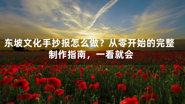 东坡文化手抄报怎么做？从零开始的完整制作指南，一看就会