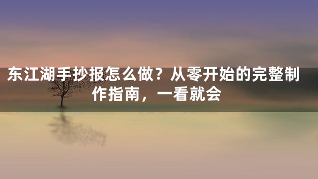 东江湖手抄报怎么做？从零开始的完整制作指南，一看就会