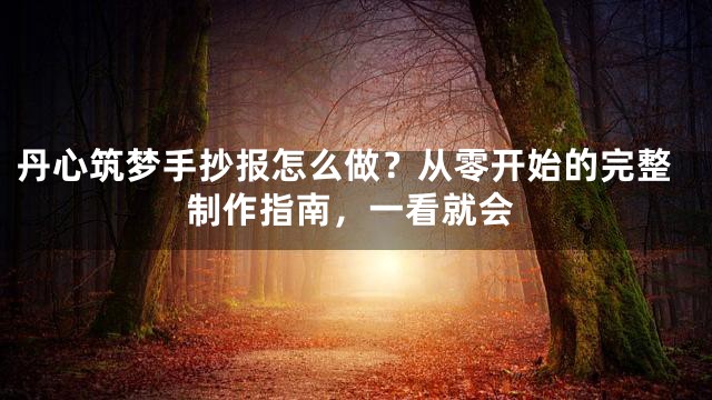 丹心筑梦手抄报怎么做？从零开始的完整制作指南，一看就会