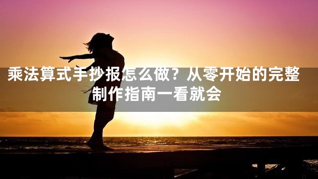 乘法算式手抄报怎么做？从零开始的完整制作指南一看就会