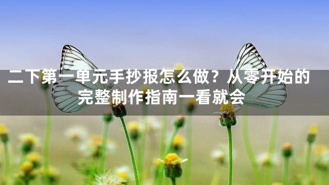 二下第一单元手抄报怎么做？从零开始的完整制作指南一看就会